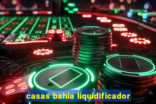 casas bahia liquidificador